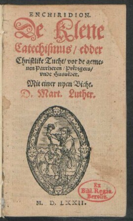 ENCHIRIDION.|| De Klene || Catechismus/ edder || Christlike Tucht/ vor de geme=||nen Parrheren/ Prëdigers/|| vnde Husuëder.|| Mit einer nyen Bicht.|| D.Mart.Luther.||