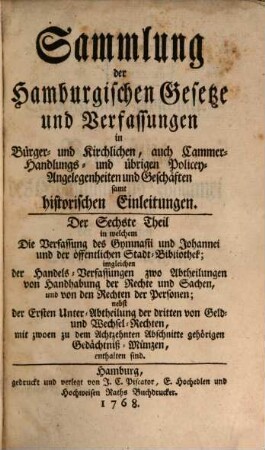 Sammlung der hamburgischen Gesetze und Verfassungen in Bürger- und kirchlichen, auch Cammer-, Handlungs- und übrigen Policey-Angelegenheiten und Geschäften samt historischen Einleitungen. 6. 1768