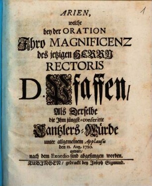 Arien, welche bey der Oration Ihro Magnoficenz des jetzigen Herrn Rectoris D. Pfaffen, Als Derselbe die Ihm jüngst-conferirte Cantzlers-Würde unter allgemeinem Applausu den 12. Aug. 1720. antratt, nach dem Exordio sind abgesungen worden