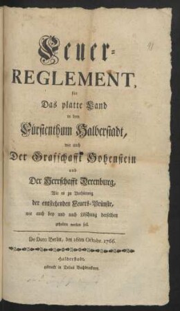 Feuer-Reglement, für Das platte Land in dem Fürstenthum Halberstadt, wie auch Der Grafschafft Hohenstein und Der Herrschafft Derenburg : Wie es zu Verhütung der entstehenden Feuers-Brünste, wie auch bey und nach Löschung derselben gehalten werden soll ; De Dato Berlin, den 16ten Octobr. 1766