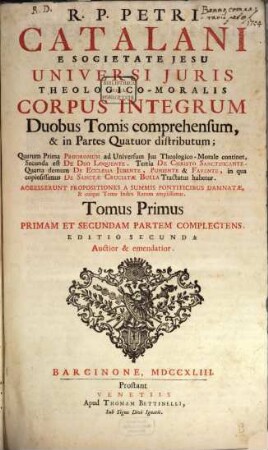 R. P. Petri Catalani ... Universi Juris Theologico-Moralis Corpus Integrum : Duobus Tomis comprehensum, & in Partes Quatuor distributum ; Quarum Prima Prodromum ad Universum Jus Theologico-Morale continet. ..., 1