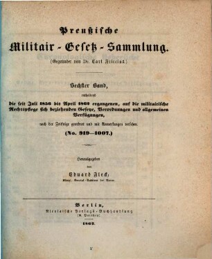 Preußische Militair-Gesetz-Sammlung. 6, Enthaltend die seit Juli 1856 bis April 1862 ergangenen, auf die militairische Rechtspflege sich beziehenden Gesetze, Verordnungen und allgemeinen Verfügungen, nach der Zeitfolge geordnet und mit Anmerkungen versehen : (No. 919 - 1007)