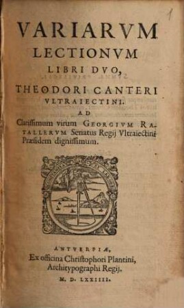 Variarvm Lectionvm Libri Dvo, Theodori Canteri Vltraiectini : Ad Clarissimum virum Georgivm Ratallervm Senatus Regij Vltraiectini Praesidem dignissimum