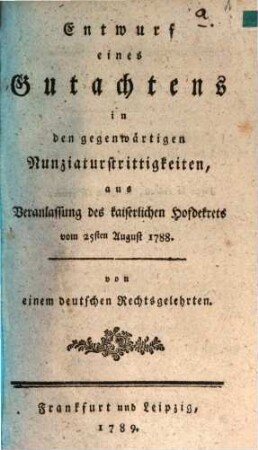 Entwurf eines Gutachtens in den gegenwärtigen Nunziaturstrittigkeiten, aus Veranlassung des kaiserlichen Hofdekrets vom 25sten August 1788