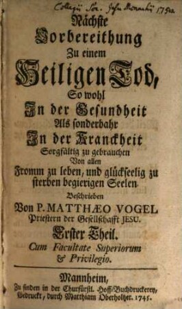 Nächste Vorbereithung Zu einem Heiligen Tod : So wohl In der Gesundheit Als sonderbahr In der Kranckheit Sorgfältig zu gebrauchen Von allen Fromm zu leben, und glückseelig zu sterben begierigen Seelen, 1