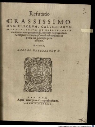 Refutatio crassissimorum errorum, calumniarum multiplicium, et horrendorum mendaciorum: quae contra D. Iacobum Heerbrandum, Georgius Gotthardus, Canonicus Pataviensis in prima suae Apologiae parte effutivit