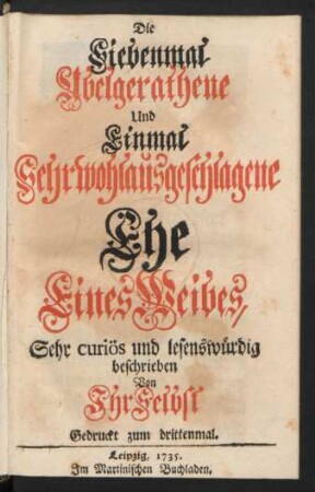 Die Siebenmal Ubelgerathene Und Einmal Sehr wohlausgeschlagene Ehe eines Weibes. Sehr curiös und lesenswürdig beschrieben Von Ihr Selbst