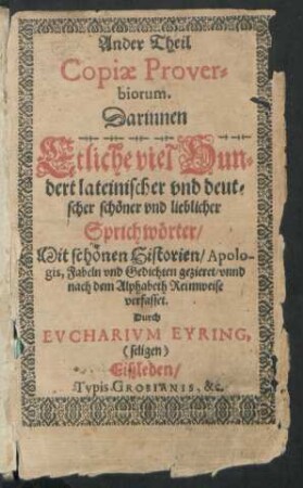 2: Proverbiorum Copia : Etlich viel Hundert/ Lateinischer und Teutscher schöner und lieblicher Sprichwörter/ wie die Teutschen auff Latein/ und die Lateinischen auff Teutsch außgesprochen ; Mit schönen Historien/ Apologis, Fabeln und gedichten geziert ...