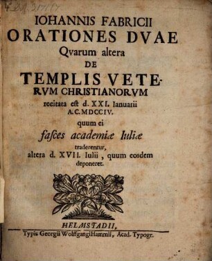 Iohannis Fabricii Orationes duae : quarum altera de templis veterum Christianorum, recitata est d. XXL. Ianuarii A. C. MDCCIV quum ei fasces Academiae Iuliae traderentur, altera d. XVII. Iulii quum eosdem deponeret