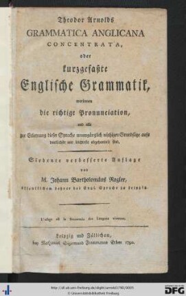 Theodor Arnolds Grammatica Anglicana Concentrata, oder kurzgefaßte englische Grammatik : worinnen die richtige Pronunciation, und alle zur Erlernung dieser Sprache unumgänglich nöthigen Grundsätze aufs deutlichste und leichteste abgehandelt sind