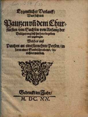 Eygentlicher Verlauff: Was sich mit Pautzen un[n] dem Churfürsten von Sachsen von Anfang der Belägerung biß hiehero begeben und zugetragen : Welches auß Pautzen an eine fürnehme Person/ in form eines Sendtschreibens/berichtet worden