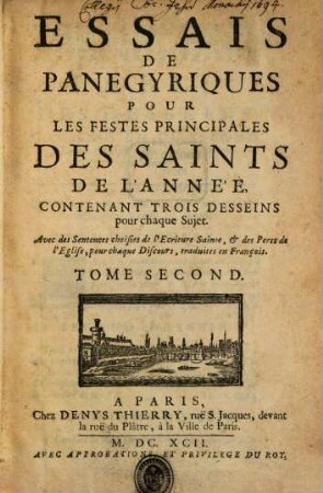 Essais De Panegyriques Pour Les Festes Principales Des Saints De L'Année : Contenant Trois Desseins pour chaque Sujet : Avec des Sentences chosies de l'Ecriture Sainte, & des Peres de l'Eglise, pour chaque Discours, traduites en François. Tome Second