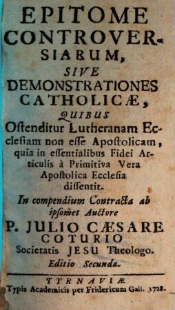 Epitome Controversiarum, Sive Demonstrationes Catholicae : Quibus Ostenditur, Lutheranam Ecclesiam non esse Apostolicam, quia in essentialibus Fidei Articulis à Primitiva Vera Apostolica Ecclesia dissentit