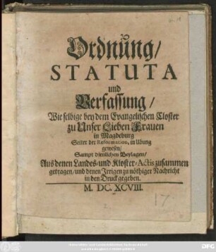 Ordnung/ Statuta und Verfassung/ Wie selbige bey dem Evangelischen Closter zu Unser Lieben Frauen in Magdeburg Seiter der Reformation, in Ubung gewesen : Sampt dienlichen Beylagen/ Aus denen Landes- und Kloster-Actis zusammen getragen/ und ... in den Druck gegeben