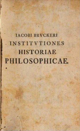 Iacobi Bruckeri Academiae Scientiarvm Berolinens. Et Bonon. Membri Institvtiones Historiae Philosopicae Vsvi Academicae Ivventvtis Adornatae