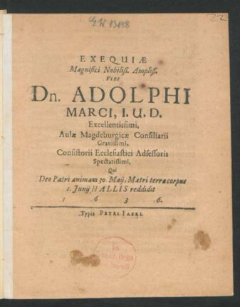 Exequiae Magnifici Nobiliß. Ampliß. Viri Dn. Adolphi Marci, I.U.D. Excellentissimi, Aulae Magdeburgicae Consiliarii Gravissimi, Consistorii Ecclesiastici Adsessoris Spectatissimi : Qui Deo Patri animam 30. Maii, Matri terraecorpus 1. Iunii Hallis reddidit 1636.