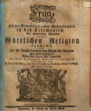 Frag, Ob die Simplicität, oder Gesparsamkeit in den Ceremonien, den wesentlichen Charakter einer Göttlichen Religion ausmache, und Ob die Pracht derselben dem Wesen der Religion allzeit höchst gefährlich sey : Wider den Herrn Abt Jerusalem in den heiligen Osterfeyertagen beantwortet