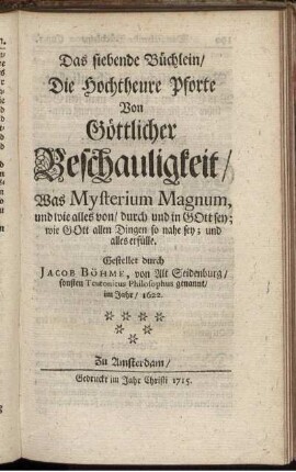 Das siebende Büchlein, Die Hochtheure Pforte Von Göttlicher Beschauligkeit, Was Mysterium Magnum, und wie alles von, durch und in Gott sey; wie Gott allen Dingen so nahe sey; und alles erfülle / Gestellet durch Jacob Böhme, von Alt Seidenburg, sonsten Teutonicus Philosophus genannt, im Jahr, 1622.