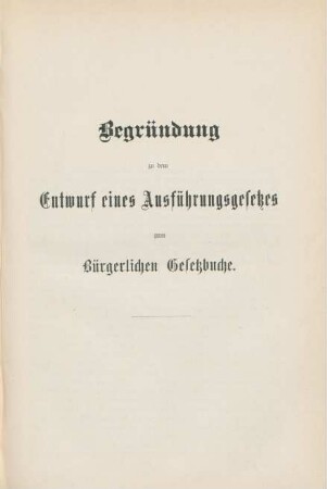 Begründung zu dem Entwurf eines Ausführungsgesetzes zum Bürgerlichen Gesetzbuche.