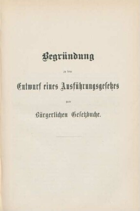 Begründung zu dem Entwurf eines Ausführungsgesetzes zum Bürgerlichen Gesetzbuche.