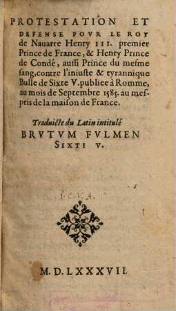 Protestation et defense pour le roy de Navarre Henry III. premier Prince de France, & Henry Prince de Condé, aussi Prince du mesme sang, contre l'iniuste & tyrannique Bulle de Sixte V. publiée à Romme 1585. au mespris de la maison de France : Traduicte du Latin intitulé Brvtvm Fvlmen Sixti V.