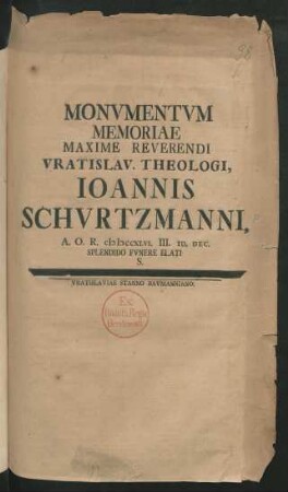 Monvmentvm Memoriae Maxime Reverendi Vratisl. Theologi, Joannis Schvrtzmanni, A.O.R. MDCCXLVI. III. Id. Dec. Splendido Fvnere Elati S.