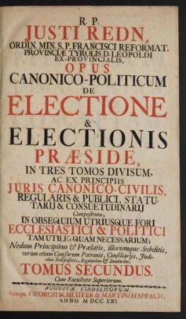 T. 2: R. P. Justi Redn, Ordin. Min. S. P. Francisci Reformat. Provinciæ Tyrolis D. Leopoldi Ex-Provincialis, Opus Canonico-Politicum De Electione & Electionis Præside