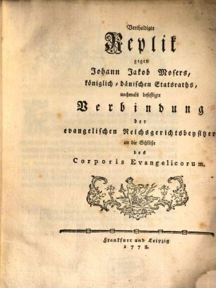 Vertheidigte Replik gegen Johann Jakob Mosers, königlich-dänischen Etatsraths, nochmals befestigte Verbindung der evangelischen Reichsgerichtsbeysitzer an die Schlüße des Corporis Evangelicorum