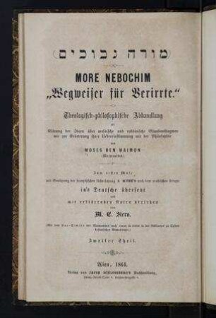 More nebochim : theologisch-philosophische Abhandlung zur Klärung der Ideen über mosaische und rabbinische Glaubensdogmen wie zur Eröterung ihrer Übereinstimmung mit der Philosophie / von Moses ben Maimon (Maimonides). Zum ersten Male mit Benutzung der französischen Übers. S. Munk's nach dem arabischen Urtexte in's Deutsche übers. mit erklärenden Noten