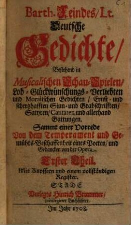 Barth. Feindes, Lt. Deutsche Gedichte : Bestehend in Musicalischen Schau-Spielen, Lob- Glückwünschungs- Verliebten und Moralischen Gedichten, Ernst- und schertzhafften Sinn- und Grabschrifften, Satyren, Cantaten und allerhand Gattungen. Sammt einer Vorrede Von dem Temperament und Gemühts-Beschaffenheit eines Poeten, und Gedancken von der Opera, 1. Mit Kupffern und einem vollständigen Register