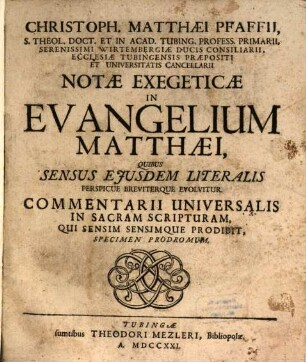 Christoph. Matthaei Pfaffii, S. Theol. Doct. Et In Acad. Tubing. Profess. Primarii, Serenissimi Wirtembergiae Ducis Consiliarii, Ecclesiae Tubingensis Praepositi Et Universitatis Cancellarii Notae Exegeticae In Evangelium Matthaei : Quibus Sensus Eiusdem Literalis Perspicue Breviterque Evolvitur. Commentarii Universalis In Sacram Scripturam, Qui Sensim Sensimque Prodibit, Specimen Prodromum