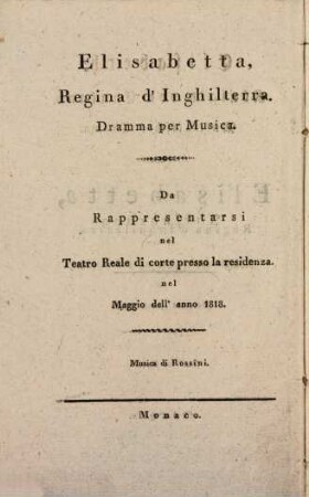 Elisabetta, Regina d'Inghilterra : Dramma per Musica ; da Rappresentarsi nel Teatro Reale di corte presso la residenza. nel Maggio dell'anno 1818 = Elisabeth, Königin von England : musikalisches Drama ; zur Aufführung in dem Königl. Hoftheater an der Residenz im May des Jahres 1818
