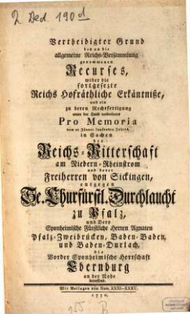 Vertheidigter Grund des an die allgemeine Reichs-Versammlung genommenen Recurses wider die fortgesetzten Reichshofräthlichen Erkänntnisse : Pfalz contra Niederrhein. Ritterschaft wegen Ebernburg
