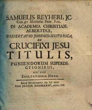 Samuelis Reyheri ... dissertatio juridico-historica, De crucifixi Jesu titulis, puniendorum superdictionibus, nec non exaltationis hora