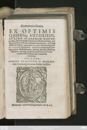 Grammatica Graeca,|| EX OPTIMIS || QUIBVSq; AUTORIBUS,|| IN USUM ACADEMIAE MARPUR-||gensis, ceterarum#́[que] Scholarum Hassiacarum, per || Quaestiones & Responsiones concinnata, tribus#́[que] || distincta libris: quorum PRIMUS Etymologiam:|| SECUNDUS Syntaxin: TERTIUS varietatem prae-||cipuarum Dialectorum, Atticae, Ionicae, Doricae,|| AEolicae; item#́[que] proprietatis Poeticae, & rete-||xendorum metrorum rationem || continet.|| AVCTORE || OTHONE GVALTPERIO D. HEBRAEA-||rum Graecarum#́[que] literarum ibidem Professore.||