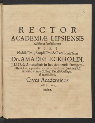 Rector Academiae Lipsiensis Ad funus ... Dn. Amadei Eckholdi, I.U.D. & Antecessoris in hac Academia ... Curiae provincialis supremae & Fac. Iuridicae Assessoris, nec non Collegii Ducalis Collegiati ... Cives Academicos post I. pom. invitat : [P.P. die XXIV. Novembr. anno MDCLXVIII.]