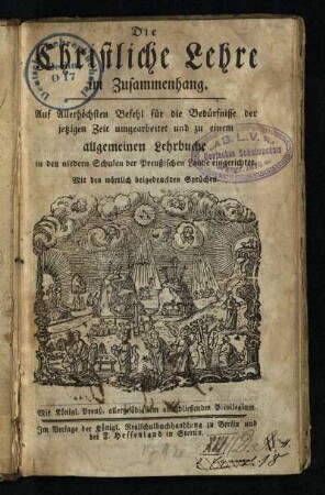 Die Christliche Lehre im Zusammenhang : Auf Allerhöchsten Befehl für die Bedürfnisse der jetzigen Zeit umgearbeitet und zu einem allgemeinen Lehrbuche in den niedern Schulen der Preußischen Lande eingerichtet; Mit den wörtlich beigedruckten Sprüchen