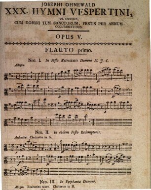 JOSEPHI OHNEWALD XXX. HYMNI VESPERTINI, DE OMNIBUS, CUM DOMINI TUM SANCTORUM, FESTIS PER ANNUM OCCURRENTIBUS. A Canto, Alto, Tenore, Basso, Violino Imo, Violino IIdo, Alto-Viola, Organo et Violone obligati. 2. Flautis, (2. Clarinettis), 2. Cornibus, 2. Clarinis et Tympanis ad libitum. OPUS V