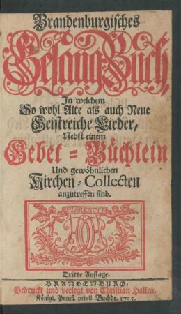 Brandenburgisches Gesang-Buch, In welchem So wohl Alte als auch Neue Geistreiche Lieder, Nebst einem Gebet-Büchlein Und gewöhnlichen Kirchen-Collecten anzutreffen sind