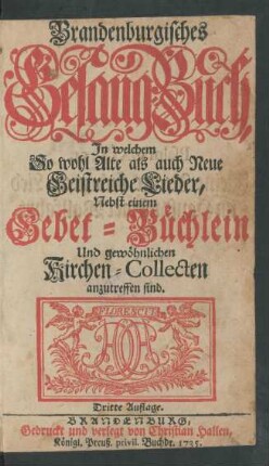 Brandenburgisches Gesang-Buch, In welchem So wohl Alte als auch Neue Geistreiche Lieder, Nebst einem Gebet-Büchlein Und gewöhnlichen Kirchen-Collecten anzutreffen sind