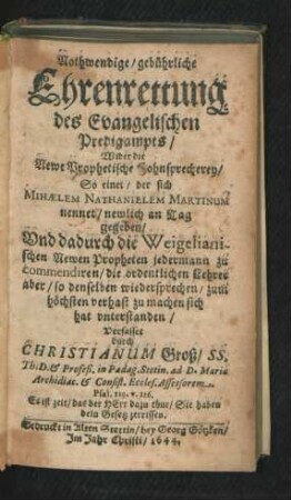 Nothwendige/ gebührliche Ehrenrettung des Evangelischen Predigampts/ Wider die Newe Prophetische Hohnsprecherey/ So einer/ der sich Michaelem Nathanielem Martinum nennet/ newlich an Tag gegeben/ Und dadurch die Weigelianischen Newen Propheten jedermann zu commendiren/ die ordentlichen Lehrer aber/ so denselben wiedersprechen/ zum höchsten verhast zu machen sich hat unterstanden