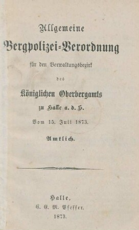 Allgemeine Bergpolizeiverordnung für den Verwaltungsbezirk des Königlichen Oberbergamts zu Halle a. d. S. vom 15. Juli 1873