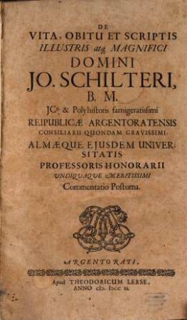 De Vita, Obitu Et Scriptis Illustris atq[ue] Magnifici Domini Jo. Schilteri, B.M. JCti ...