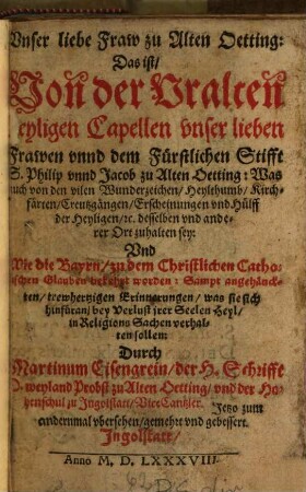 Vnser liebe Fraw zu Alten Oetting: Das ist, Von der Vralten heyligen Capellen vnser lieben Frawen vnnd dem Fürstlichen Stifft S. Philip vnnd Jacob zu Alten Oetting : Was auch von den vilen Wunderzeichen ... zuhalten sey ...