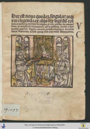 Hec est noua queda[m]. singular[is] atq[ue] rara legenda. ex alijs sex lege[n]dis collecta et perfecta. tractans de origine. et vite. ordine. de conuersione. ac magistrali disputatione. ast de passione. morte. [et] miraculis generose Regine. necnon gloriose virginis et martiris sancte. Katherine. Ciuis quoq[ue] olim erat vrbis Alexandrine.