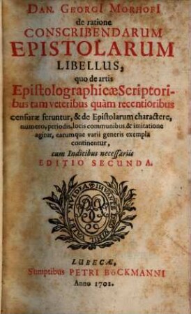Danielis Georgii Morhofi De ratione conscribendarum Epistolarum Libellus : quo de artis epistolographicae scriptoribus tam veteribus quam recentioribus censurae feruntur ...