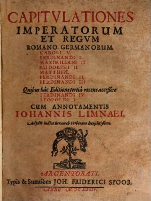 Capitulationes Imperatorum Et Regum Romano-Germanorum, Caroli V. Ferdinandi I. Maximiliani II Rudolphi II. Matthiae. Ferdinandi II. Ferdinandi III. Quibus hac Editione tertia recens acceßere Ferdinandi IV. Leopoldi I.
