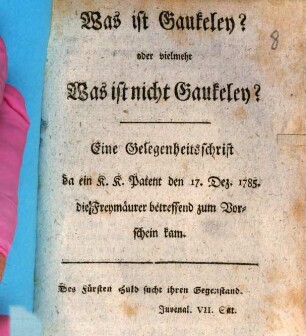 Was ist Gaukeley? oder vielmehr Was ist nicht Gaukeley? : Eine Gelegenheitsschrift da ein K. K. Patent den 17. Dez. 1785. die Freymäurer betreffend zum Vorschein kam