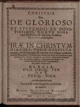 Christeis Seu De Glorioso Et Stvpendo, Ex Infestissimis, Morte Nimirum Diabolo, [et] inferno, hostibus Christi, triumpho, Vbi Iræ In Christvm Diaboli, Variæ Consvltationes, machinationes [et] conatus atrocissimi methodo poëtica effinguntur : ... Elegia. Deo Deiq. Ter Opt. Terq. Max.