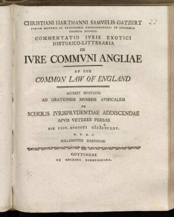 Christiani Hartmanni Samvelis Gatzert ... Commentatio Ivris Exotici Historico-Litteraria De Ivre Commvni Angliae Of The Common Law Of England : Accedit Invitatio Ad Orationem Mvneris Avspicalem De Scholis Ivrisprvdentiae Addiscendae Apvd Veteres Persas Die XXIV. Avgvsti MDCCLXV. ...